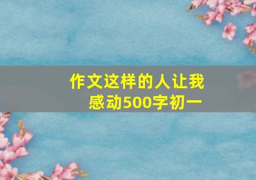 作文这样的人让我感动500字初一