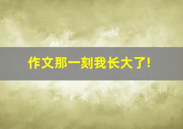 作文那一刻我长大了!