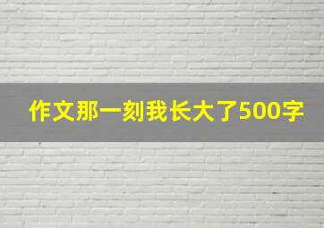 作文那一刻我长大了500字