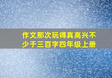 作文那次玩得真高兴不少于三百字四年级上册