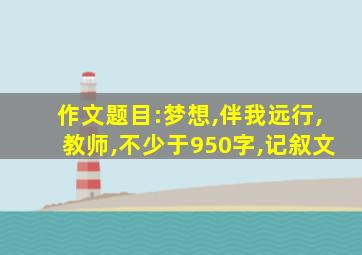 作文题目:梦想,伴我远行,教师,不少于950字,记叙文