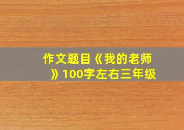 作文题目《我的老师》100字左右三年级