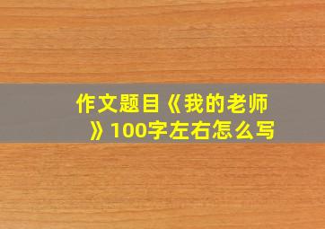 作文题目《我的老师》100字左右怎么写