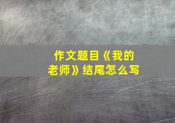 作文题目《我的老师》结尾怎么写