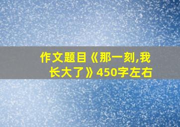 作文题目《那一刻,我长大了》450字左右