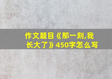 作文题目《那一刻,我长大了》450字怎么写