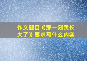 作文题目《那一刻我长大了》要求写什么内容