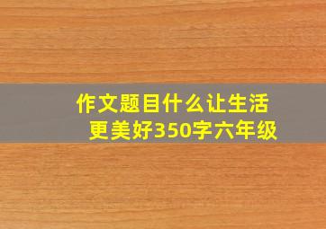 作文题目什么让生活更美好350字六年级