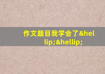 作文题目我学会了……