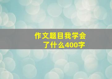 作文题目我学会了什么400字