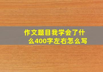 作文题目我学会了什么400字左右怎么写