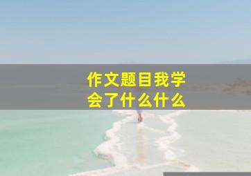 作文题目我学会了什么什么