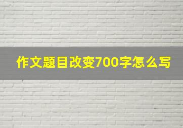 作文题目改变700字怎么写