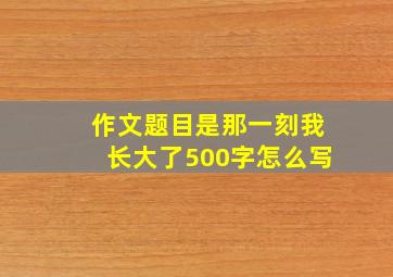 作文题目是那一刻我长大了500字怎么写