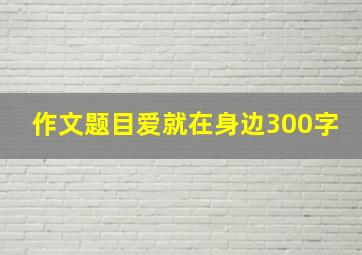 作文题目爱就在身边300字