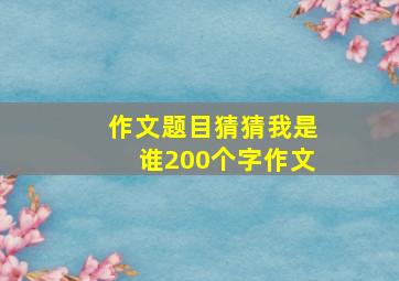 作文题目猜猜我是谁200个字作文