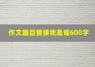 作文题目猜猜我是谁600字