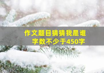 作文题目猜猜我是谁字数不少于450字