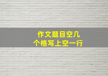 作文题目空几个格写上空一行