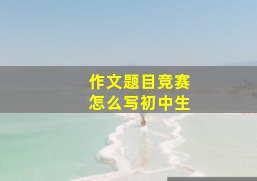 作文题目竞赛怎么写初中生