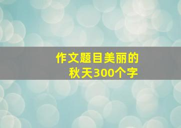 作文题目美丽的秋天300个字