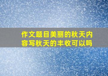 作文题目美丽的秋天内容写秋天的丰收可以吗