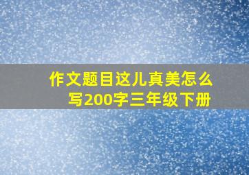 作文题目这儿真美怎么写200字三年级下册