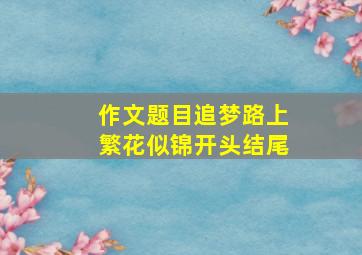 作文题目追梦路上繁花似锦开头结尾