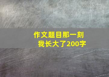 作文题目那一刻我长大了200字