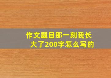 作文题目那一刻我长大了200字怎么写的