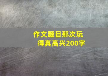 作文题目那次玩得真高兴200字