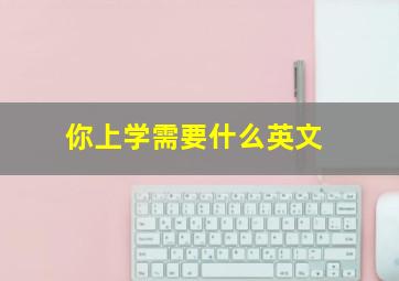 你上学需要什么英文