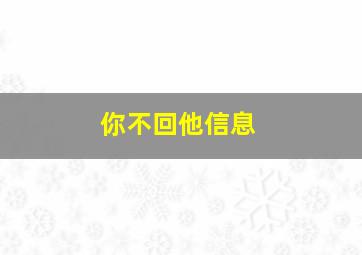 你不回他信息