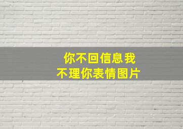 你不回信息我不理你表情图片