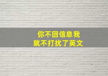 你不回信息我就不打扰了英文