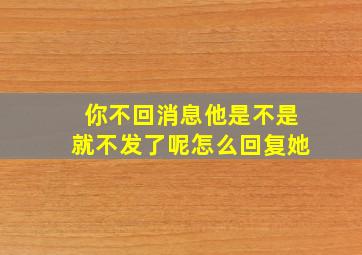 你不回消息他是不是就不发了呢怎么回复她