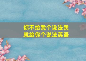 你不给我个说法我就给你个说法英语