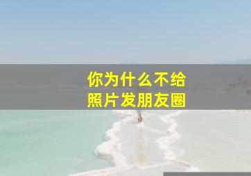 你为什么不给照片发朋友圈