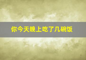 你今天晚上吃了几碗饭