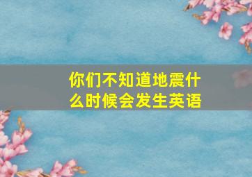 你们不知道地震什么时候会发生英语