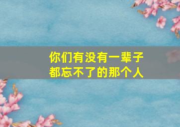 你们有没有一辈子都忘不了的那个人