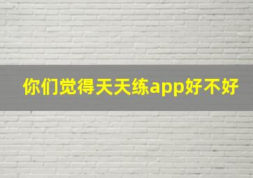 你们觉得天天练app好不好