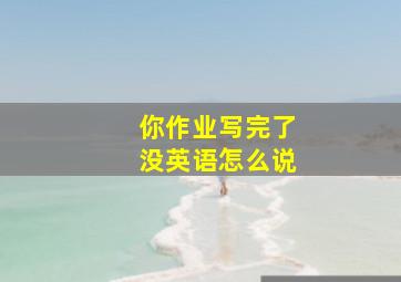 你作业写完了没英语怎么说