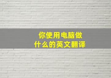 你使用电脑做什么的英文翻译