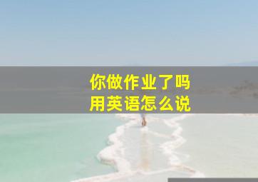 你做作业了吗用英语怎么说