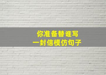 你准备替谁写一封信模仿句子