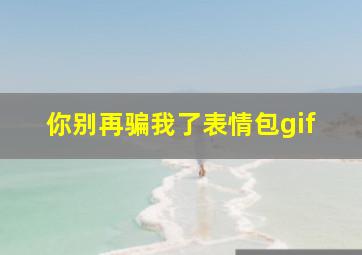 你别再骗我了表情包gif