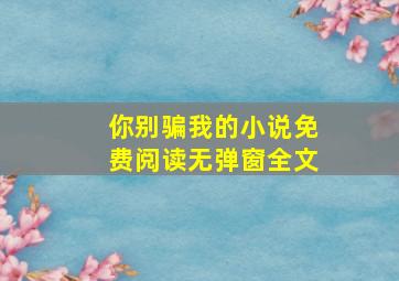 你别骗我的小说免费阅读无弹窗全文