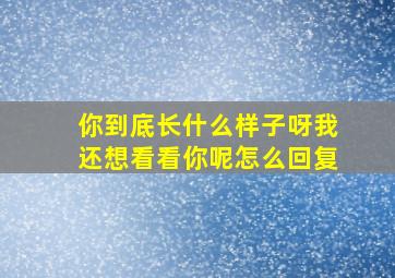 你到底长什么样子呀我还想看看你呢怎么回复