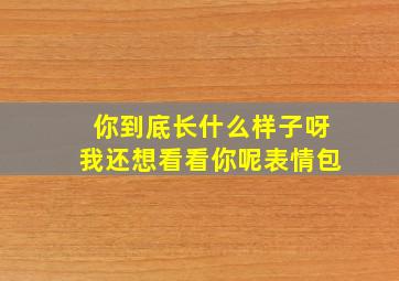 你到底长什么样子呀我还想看看你呢表情包